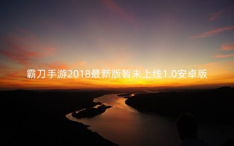 霸刀手游2018最新版暂未上线1.0安卓版