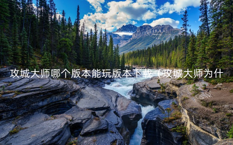 攻城大师哪个版本能玩版本下载（攻城大师为什么玩不了？）