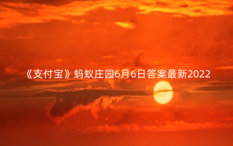 《支付宝》蚂蚁庄园6月6日答案最新2022