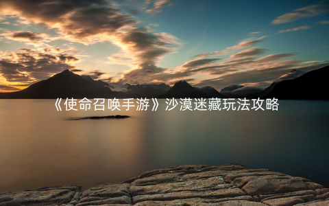 《使命召唤手游》沙漠迷藏玩法攻略