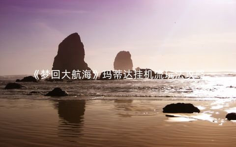 《梦回大航海》玛蒂达挂机流玩法攻略