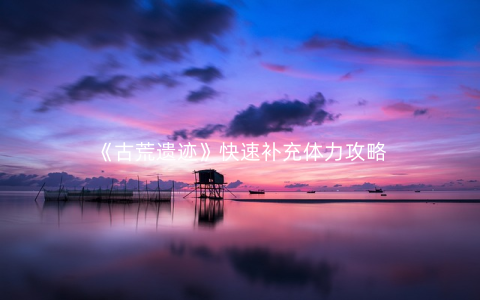 《古荒遗迹》快速补充体力攻略