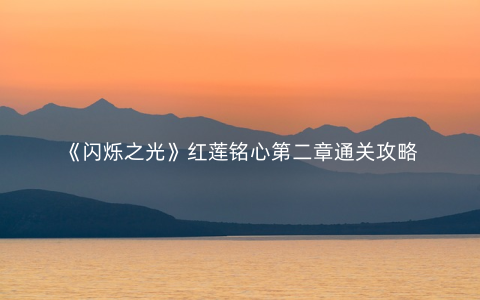 《闪烁之光》红莲铭心第二章通关攻略