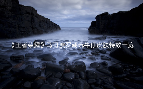 《王者荣耀》马可波罗潮玩牛仔皮肤特效一览
