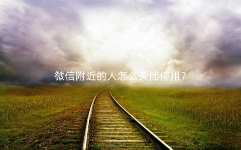 微信附近的人怎么关闭停用？