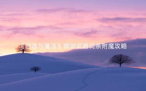 《创造与魔法》御剑武器词条附魔攻略
