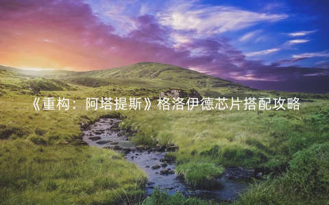 《重构：阿塔提斯》格洛伊德芯片搭配攻略