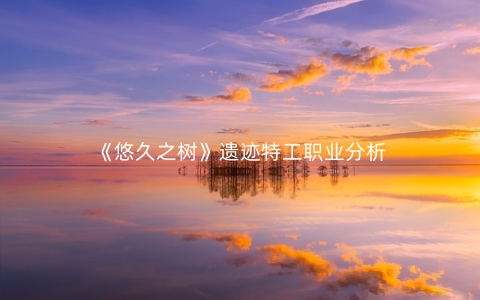 《悠久之树》遗迹特工职业分析