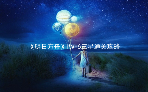 《明日方舟》IW-6三星通关攻略