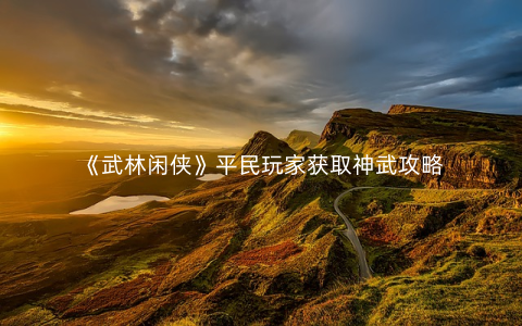 《武林闲侠》平民玩家获取神武攻略