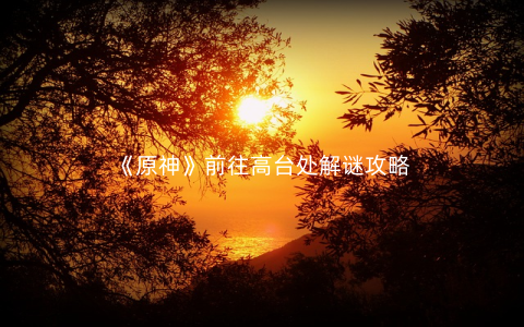 《原神》前往高台处解谜攻略