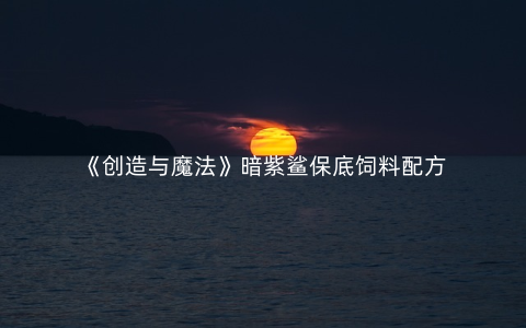 《创造与魔法》暗紫鲨保底饲料配方