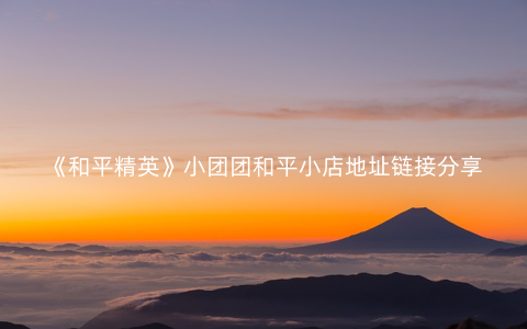 《和平精英》小团团和平小店地址链接分享