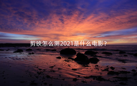 剪映怎么测2021是什么电影？