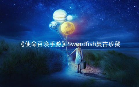 《使命召唤手游》Swordfish复古珍藏一览