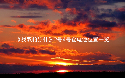 《战双帕弥什》2号4号仓电池位置一览