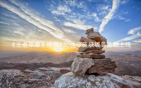 《王者荣耀》嫦娥S30战令皮肤暖冬兔眠上线时间一览