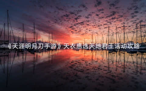 《天涯明月刀手游》天衣惠选天地君王活动攻略