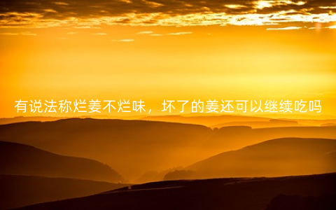 有说法称烂姜不烂味，坏了的姜还可以继续吃吗