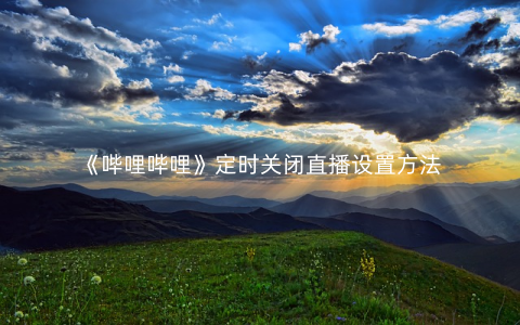 《哔哩哔哩》定时关闭直播设置方法