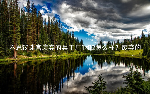 不思议迷宫废弃的兵工厂1和2怎么样?废弃的兵工厂1和2通关攻略