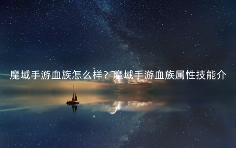 魔域手游血族怎么样？魔域手游血族属性技能介绍
