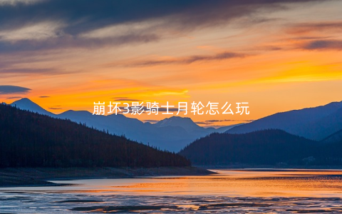 崩坏3影骑士月轮怎么玩