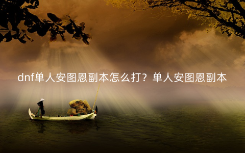 dnf单人安图恩副本怎么打？单人安图恩副本打法攻略