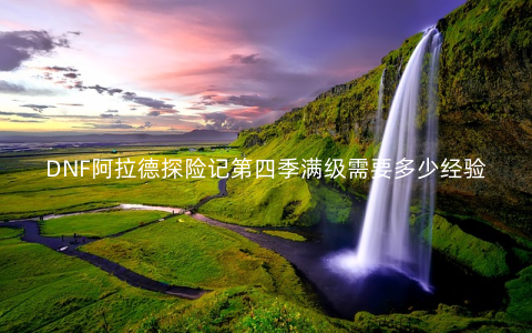 DNF阿拉德探险记第四季满级需要多少经验