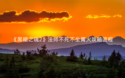 《黑暗之魂2》法师不死不坐篝火攻略流程