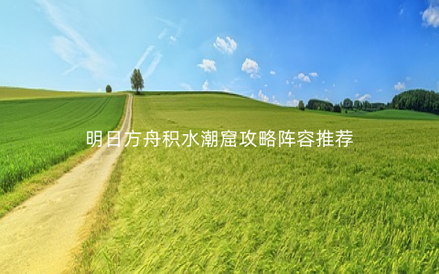 明日方舟积水潮窟攻略阵容推荐