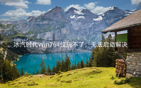 冰汽时代Win764位玩不了,无法启动解决方法