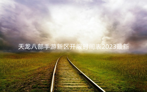 天龙八部手游新区开服时间表2023最新