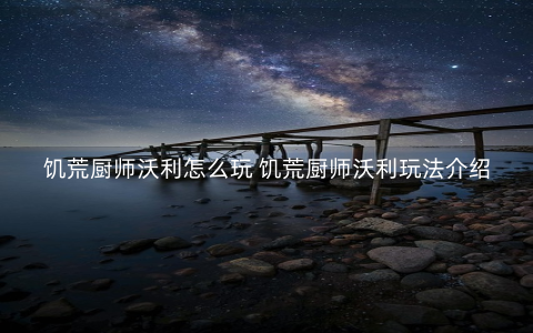 饥荒厨师沃利怎么玩 饥荒厨师沃利玩法介绍