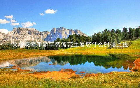 火影忍者手游宇智波带土暴怒什么时候上线