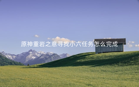 原神重岩之意寻找小六任务怎么完成