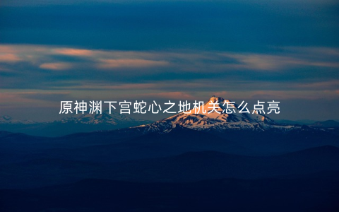 原神渊下宫蛇心之地机关怎么点亮