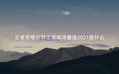 王者荣耀后羿出装顺序最强2021是什么