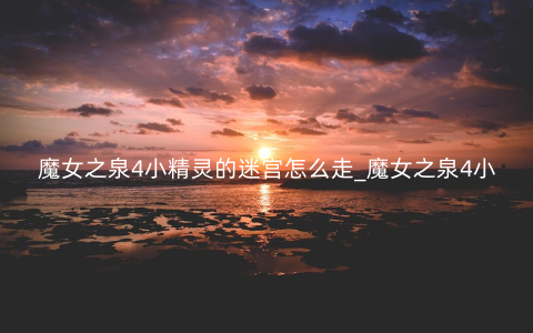 魔女之泉4小精灵的迷宫怎么走_魔女之泉4小精灵的迷宫走法攻略