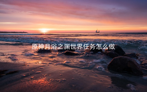 原神月浴之渊世界任务怎么做