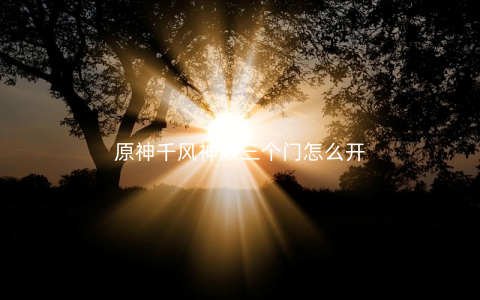 原神千风神殿三个门怎么开