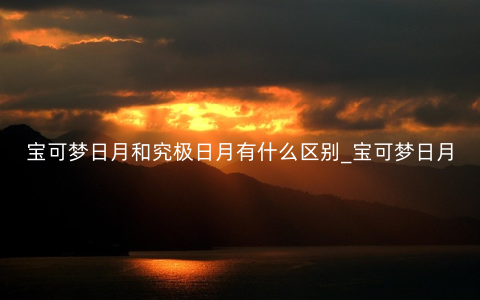 宝可梦日月和究极日月有什么区别_宝可梦日月和究极日月区别一览