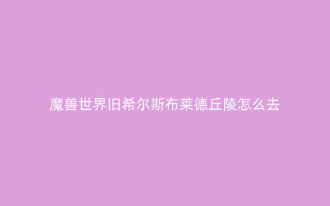 魔兽世界旧希尔斯布莱德丘陵怎么去