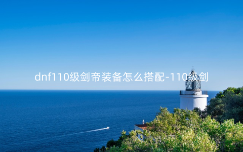 dnf110级剑帝装备怎么搭配-110级剑帝装备搭配推荐