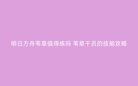 明日方舟苇草值得练吗 苇草干员的技能攻略