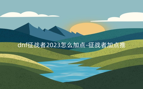 dnf征战者2023怎么加点-征战者加点推荐2023