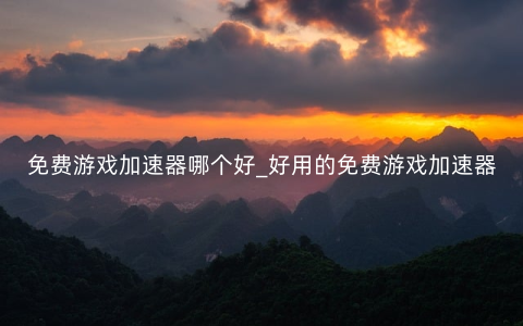 免费游戏加速器哪个好_好用的免费游戏加速器推荐