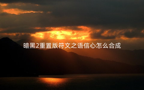 暗黑2重置版符文之语信心怎么合成