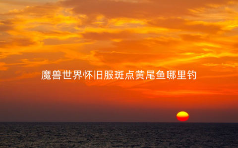 魔兽世界怀旧服斑点黄尾鱼哪里钓