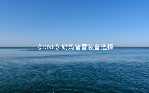 《DNF》奶妈普雷装备选择